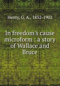 In freedom's cause microform : a story of Wallace and Bruce