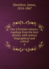 Our Christian classics: readings from the best divines, with notices biographical and critical. 4