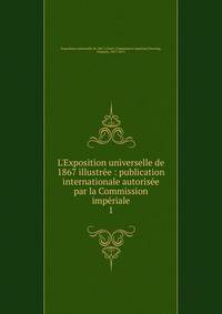 L'Exposition universelle de 1867 illustr?e : publication internationale autoris?e par la Commission imp?riale