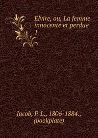 Elvire, ou, La femme innocente et perdue. 1