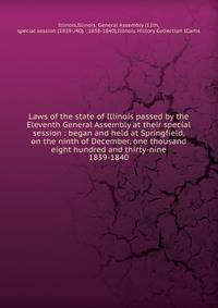 Laws of the state of Illinois passed by the Eleventh General Assembly at their special session : began and held at Springfield, on the ninth of December, one thousand eight hundred and thirty-nine. 1839-1840