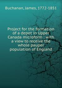 Project for the formation of a depot in Upper Canada microform : with a view to receive the whole pauper population of England