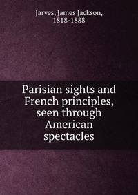 Parisian sights and French principles, seen through American spectacles
