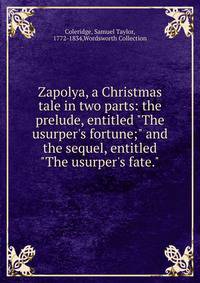 Zapolya, a Christmas tale in two parts: the prelude, entitled "The usurper's fortune;" and the sequel, entitled "The usurper's fate."