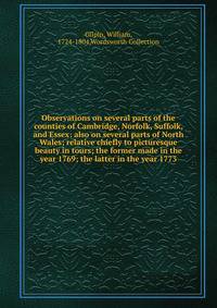 Observations on several parts of the counties of Cambridge, Norfolk, Suffolk, and Essex: also on several parts of North Wales; relative chiefly to picturesque beauty in tours; the former made in the year 1769; the latter in the year 1773