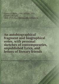 An autobiographical fragment and biographical notes, with personal sketches of contemporaries, unpublished lyrics, and letters of literary friends