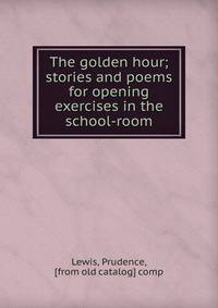 The golden hour; stories and poems for opening exercises in the school-room
