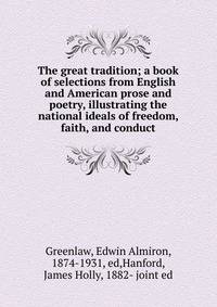 The great tradition; a book of selections from English and American prose and poetry, illustrating the national ideals of freedom, faith, and conduct