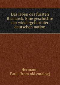 Das leben des fursten Bismarck. Eine geschichte der wiedergeburt der deutschen nation