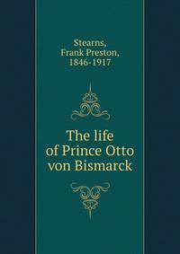 The life of Prince Otto von Bismarck