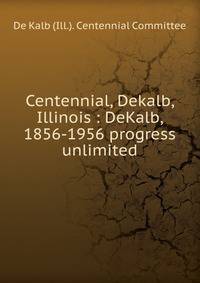 Centennial, Dekalb, Illinois : DeKalb, 1856-1956 progress unlimited