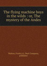 The flying machine boys in the wilds : or, The mystery of the Andes