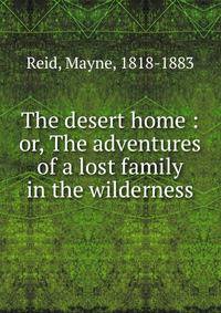 The desert home : or, The adventures of a lost family in the wilderness