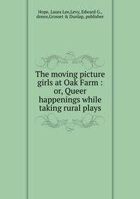 The moving picture girls at Oak Farm : or, Queer happenings while taking rural plays