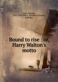Bound to rise : or, Harry Walton's motto