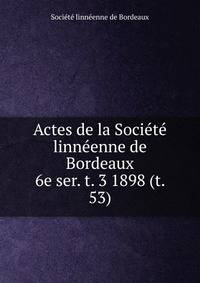 Actes de la Socit linnenne de Bordeaux. 6e ser. t. 3 1898 (t. 53)