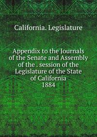 Appendix to the Journals of the Senate and Assembly of the . session of the Legislature of the State of California. 1884