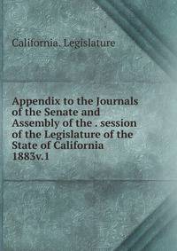 Appendix to the Journals of the Senate and Assembly of the . session of the Legislature of the State of California. 1883v.1