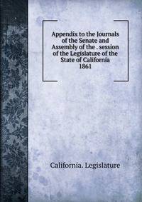 Appendix to the Journals of the Senate and Assembly of the . session of the Legislature of the State of California. 1861