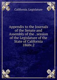 Appendix to the Journals of the Senate and Assembly of the . session of the Legislature of the State of California. 1860v.2