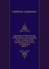 Appendix to the Journals of the Senate and Assembly of the . session of the Legislature of the State of California. 1859v.1