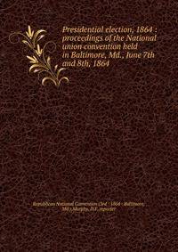 Presidential election, 1864 : proceedings of the National union convention held in Baltimore, Md., June 7th and 8th, 1864.