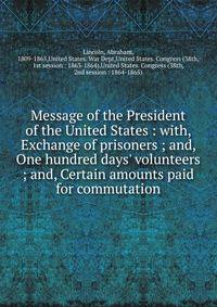 Message of the President of the United States : with, Exchange of prisoners ; and, One hundred days' volunteers ; and, Certain amounts paid for commutation