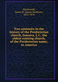 Two centuries in the history of the Presbyterian church, Jamaica, L.I.; the oldest existing church, of the Presbyterian name, in America