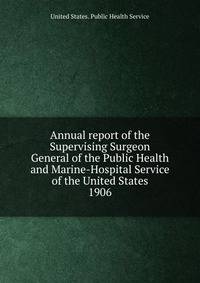 Annual report of the Supervising Surgeon General of the Public Health and Marine-Hospital Service of the United States. 1906