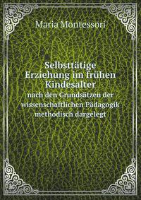 Selbstttige Erziehung im frhen Kindesalter. nach den Grundstzen der wissenschaftlichen Pdagogik methodisch dargelegt