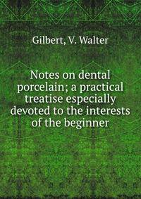Notes on dental porcelain; a practical treatise especially devoted to the interests of the beginner