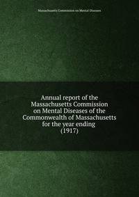 Annual report of the Massachusetts Commission on Mental Diseases of the Commonwealth of Massachusetts for the year ending . (1917)
