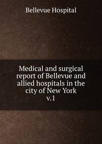 Medical and surgical report of Bellevue and allied hospitals in the city of New York. v.1