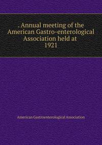 . Annual meeting of the American Gastro-enterological Association held at . 1921