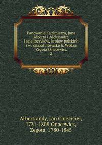Panowanie Kazimierza, Jana Alberta i Aleksandra Jagielloczykw, krolow polskich i w. ksiazat litewskich. Wydaa Zegota Onacewicz. 2