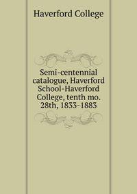 Semi-centennial catalogue, Haverford School-Haverford College, tenth mo. 28th, 1833-1883