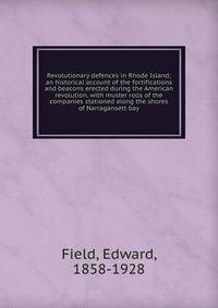 Revolutionary defences in Rhode Island; an historical account of the fortifications and beacons erected during the American revolution, with muster rolls of the companies stationed along the shores of Narragansett bay