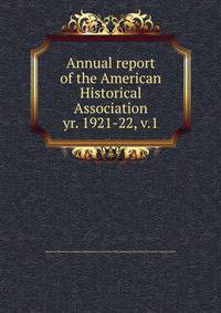 Annual report of the American Historical Association. yr. 1921-22, v.1
