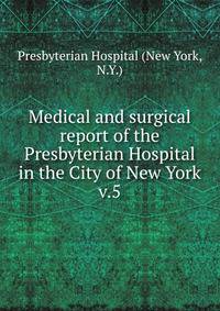Medical and surgical report of the Presbyterian Hospital in the City of New York. v.5