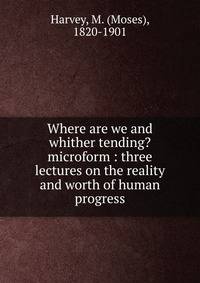 Where are we and whither tending? microform : three lectures on the reality and worth of human progress