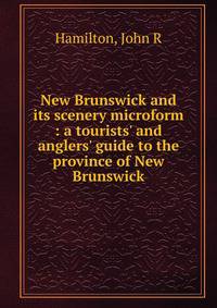 New Brunswick and its scenery microform : a tourists' and anglers' guide to the province of New Brunswick