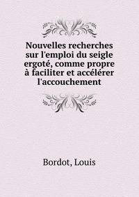 Nouvelles recherches sur l'emploi du seigle ergot?, comme propre ? faciliter et acc?l?rer l'accouchement
