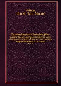 The imperial gazetteer of England and Wales : embracing recent changes in counties, dioceses, parishes, and boroughs: general statistics: postal arrangements: railway systems, &c.; and forming a complete description of the country. 2, C-G