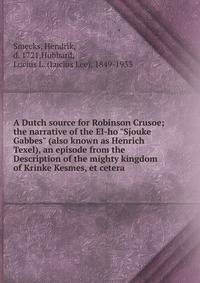 A Dutch source for Robinson Crusoe; the narrative of the El-ho "Sjouke Gabbes" (also known as Henrich Texel), an episode from the Description of the mighty kingdom of Krinke Kesmes, et cetera