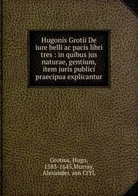Hugonis Grotii De iure belli ac pacis libri tres : in quibus jus naturae, gentium, item juris publici praecipua explicantur