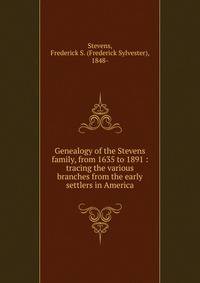 Genealogy of the Stevens family, from 1635 to 1891 : tracing the various branches from the early settlers in America