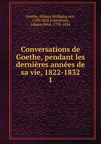 Conversations de Goethe, pendant les dernires annes de sa vie, 1822-1832. 1