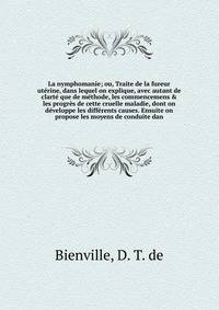 La nymphomanie; ou, Traite de la fureur ut?rine, dans lequel on explique, avec autant de clart? que de m?thode, les commencemens &amp; les progr?s de cette cruelle maladie, dont on d?veloppe les diff?rents causes. Ensuite on propose les moyens de con