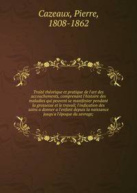 Trait? th?orique et pratique de l'art des accouchements, comprenant l'histoire des maladies qui peuvent se manifester pendant la grossesse et le travail; l'indication des soins a donner a l'enfant depuis la naissance jusqu'a l'?poque du sevrage;