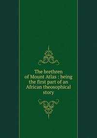 The brethren of Mount Atlas : being the first part of an African theosophical story